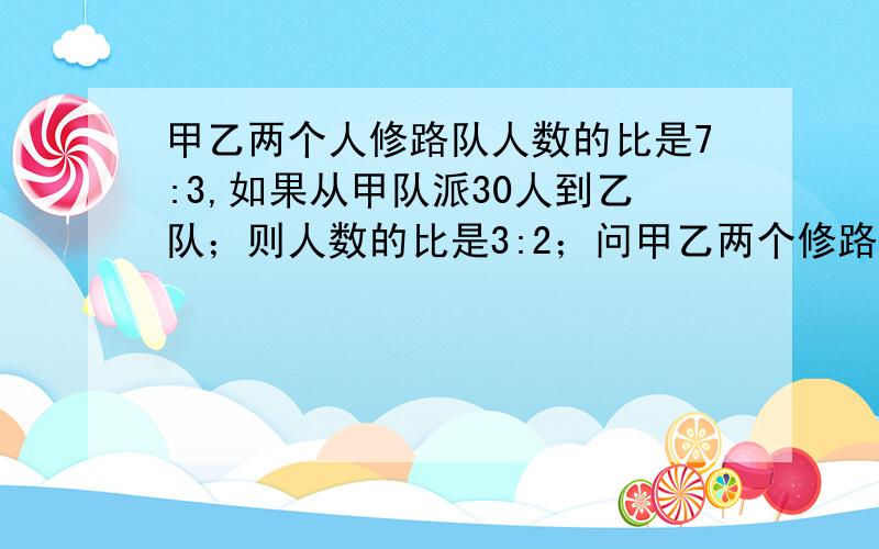 甲乙两个人修路队人数的比是7:3,如果从甲队派30人到乙队；则人数的比是3:2；问甲乙两个修路队原来各多少人