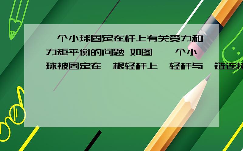 一个小球固定在杆上有关受力和力矩平衡的问题 如图,一个小球被固定在一根轻杆上,轻杆与铰链连接,小球质量为m,向右的恒力F=mg作用在小球上,系统向右偏离30°困惑：我假设不看整体,小球肯