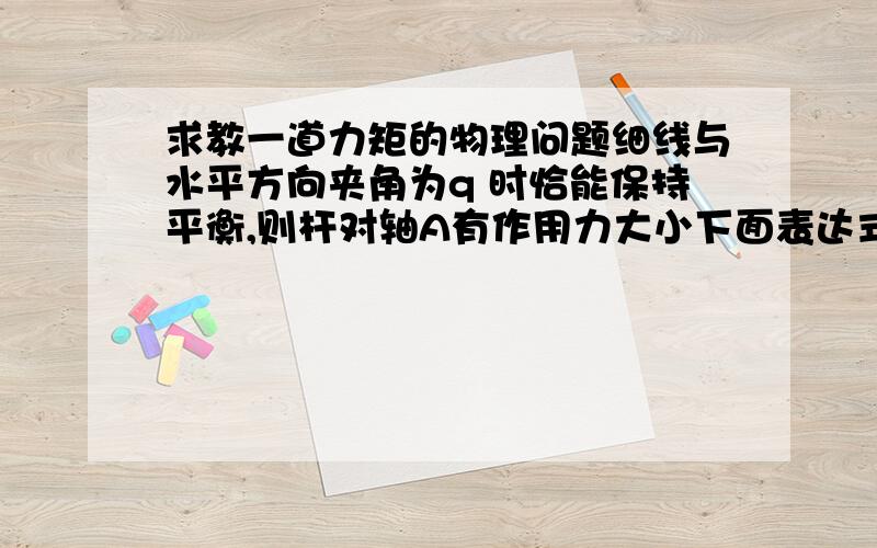 求教一道力矩的物理问题细线与水平方向夹角为q 时恰能保持平衡,则杆对轴A有作用力大小下面表达式中正确的有：   (      )A．mg．                         B．Mg2/sinq  ．C．（M的平方－2Mmsinq＋m的平