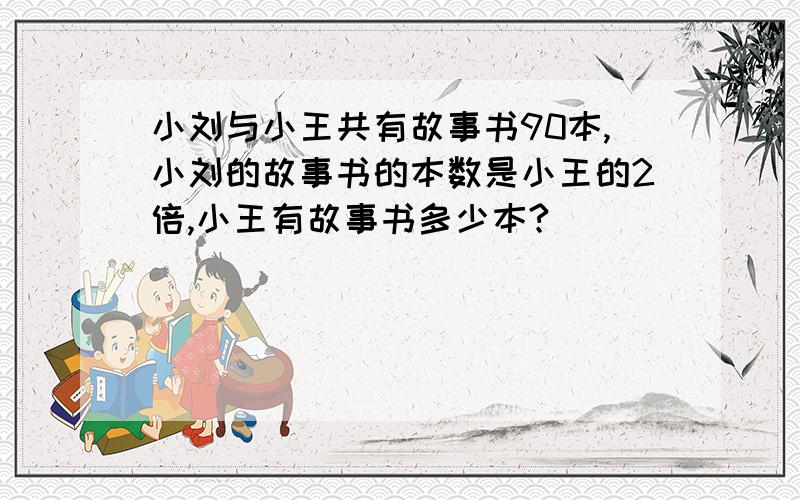 小刘与小王共有故事书90本,小刘的故事书的本数是小王的2倍,小王有故事书多少本?