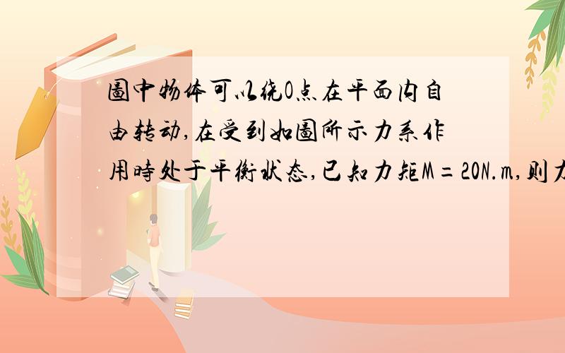 图中物体可以绕O点在平面内自由转动,在受到如图所示力系作用时处于平衡状态,已知力矩M=20N.m,则力P?为何答案为14.1N,