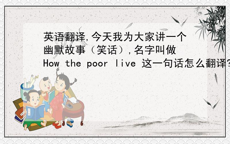 英语翻译,今天我为大家讲一个幽默故事（笑话）,名字叫做 How the poor live 这一句话怎么翻译?是前面的一整句话啊从“大家好”开始一直翻译到“How the poor live” 都要翻译!