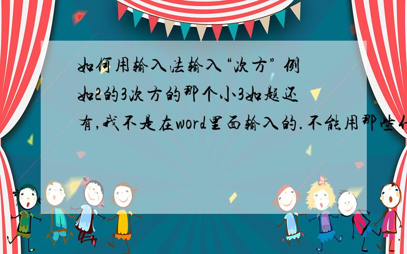 如何用输入法输入“次方” 例如2的3次方的那个小3如题还有,我不是在word里面输入的.不能用那些什么角标那些东东内容已经说了，不是word，不能用上标。不是用来运算，是要这样的效果，