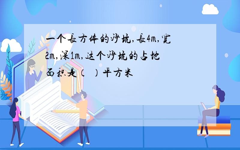 一个长方体的沙坑,长4m,宽2m,深1m,这个沙坑的占地面积是（ ）平方米