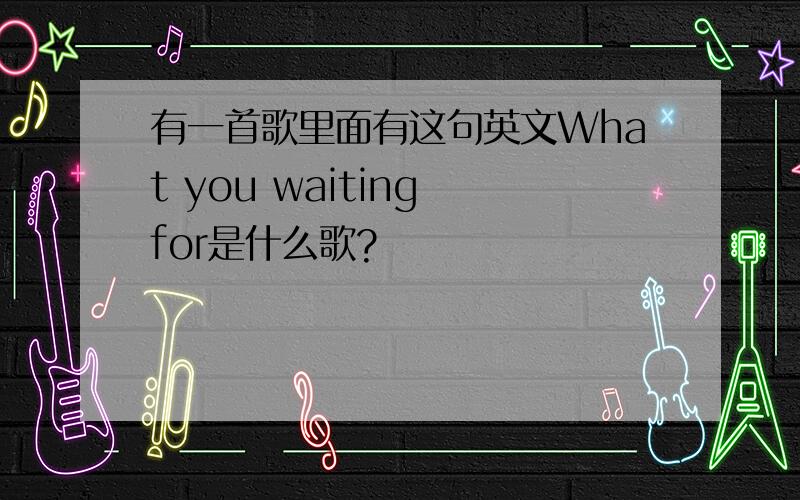 有一首歌里面有这句英文What you waiting for是什么歌?