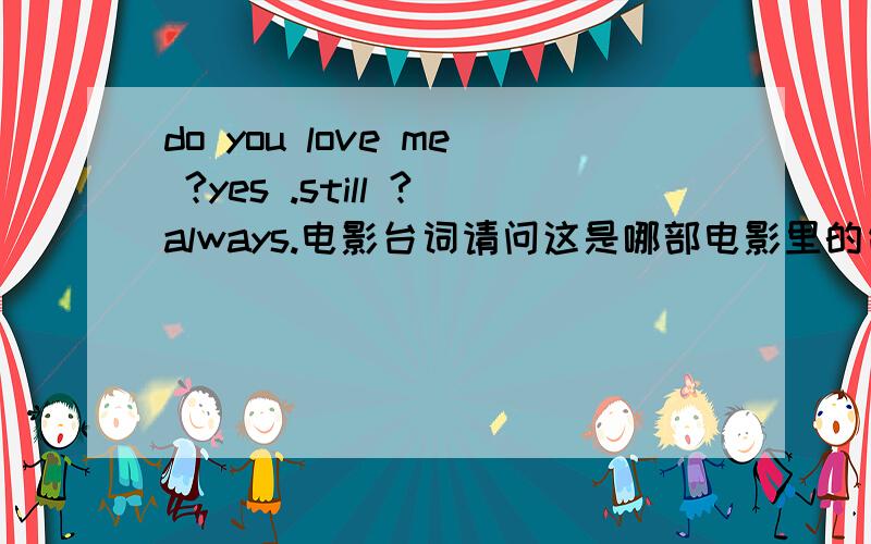 do you love me ?yes .still ?always.电影台词请问这是哪部电影里的台词啊,急用!