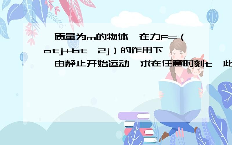 一质量为m的物体,在力F=（atj+bt^2j）的作用下,由静止开始运动,求在任意时刻t,此力所做功的功率?