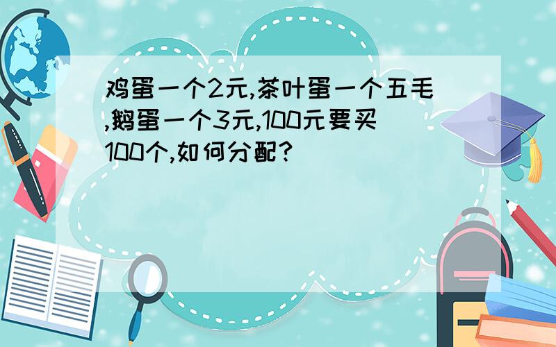 鸡蛋一个2元,茶叶蛋一个五毛,鹅蛋一个3元,100元要买100个,如何分配?