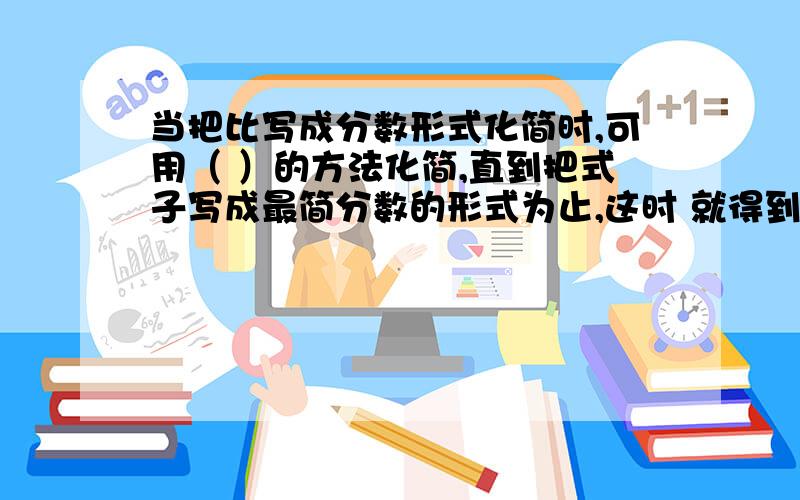 当把比写成分数形式化简时,可用（ ）的方法化简,直到把式子写成最简分数的形式为止,这时 就得到了最简