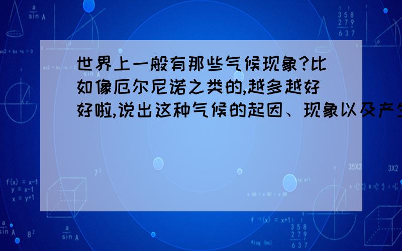 世界上一般有那些气候现象?比如像厄尔尼诺之类的,越多越好好啦,说出这种气候的起因、现象以及产生的影响.