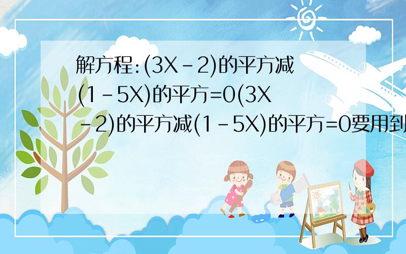 解方程:(3X-2)的平方减(1-5X)的平方=0(3X-2)的平方减(1-5X)的平方=0要用到因式分解