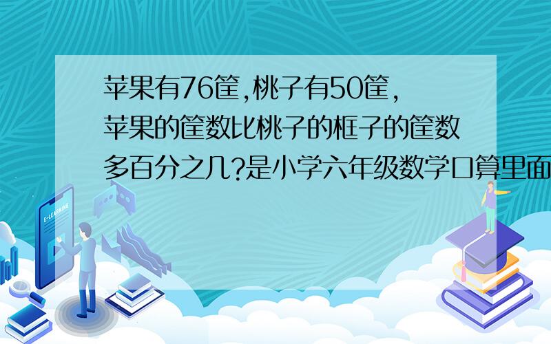 苹果有76筐,桃子有50筐,苹果的筐数比桃子的框子的筐数多百分之几?是小学六年级数学口算里面的题目。