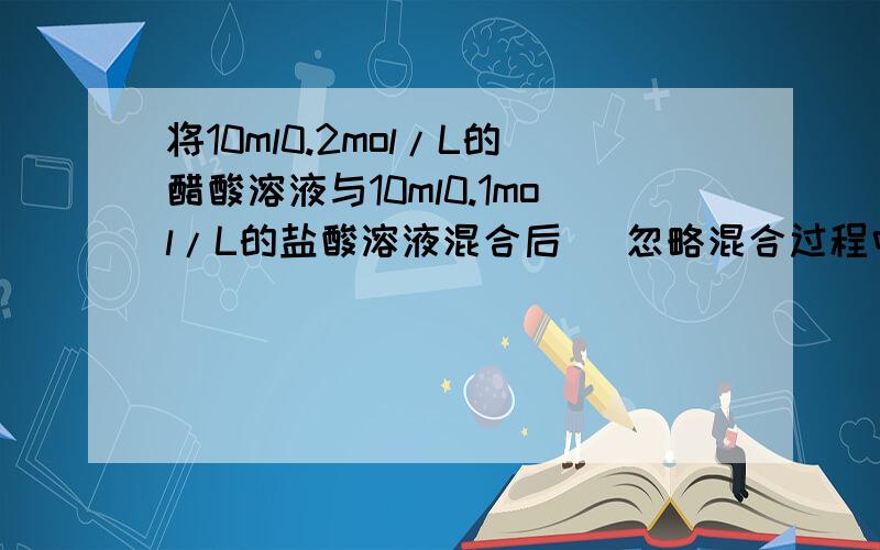 将10ml0.2mol/L的醋酸溶液与10ml0.1mol/L的盐酸溶液混合后 (忽略混合过程中溶液的体积变化）,溶液显酸性,下列关系式中错误的是正确选项是 c（ch3coo-）>c（cl-）>c（h+）>c(ch3cooh)为什么?A c（ch3coo-