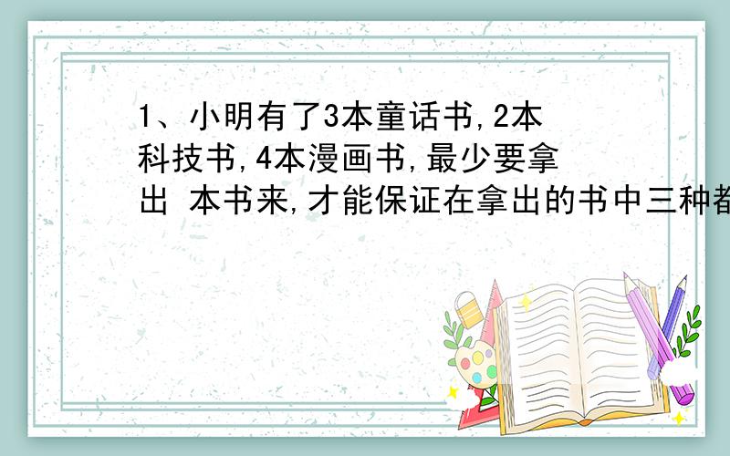 1、小明有了3本童话书,2本科技书,4本漫画书,最少要拿出 本书来,才能保证在拿出的书中三种都有?2、口袋中有三种颜色的筷子各10根,至少需要取出 根才能保证有两双颜色不同的筷子?