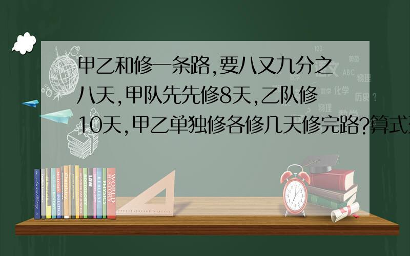 甲乙和修一条路,要八又九分之八天,甲队先先修8天,乙队修10天,甲乙单独修各修几天修完路?算式列出来!👀