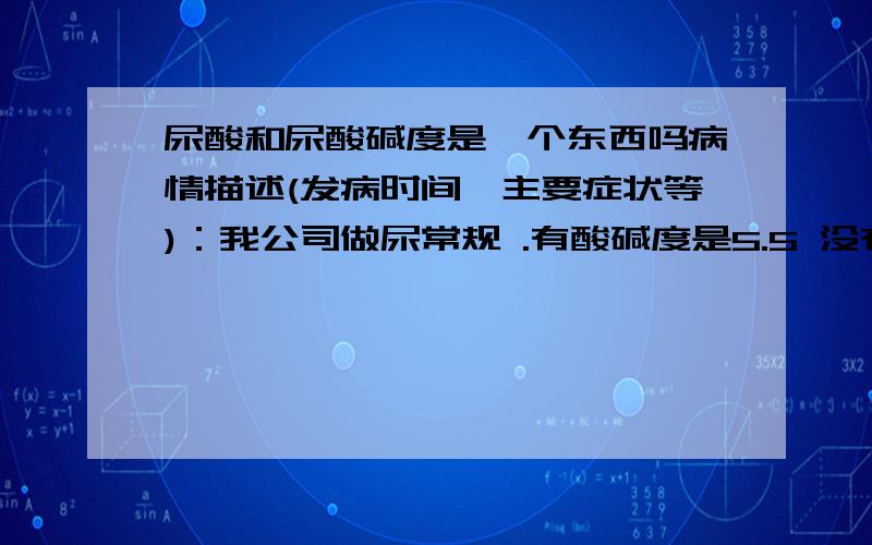 尿酸和尿酸碱度是一个东西吗病情描述(发病时间、主要症状等)：我公司做尿常规 .有酸碱度是5.5 没有尿酸值,这两个是一个东西吗?