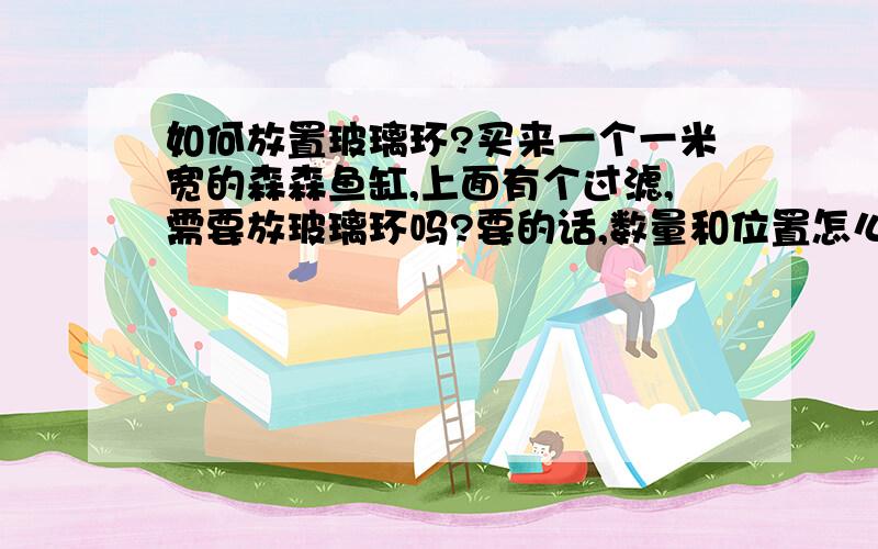 如何放置玻璃环?买来一个一米宽的森森鱼缸,上面有个过滤,需要放玻璃环吗?要的话,数量和位置怎么定?