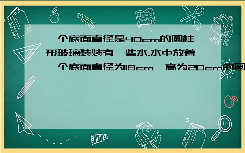 一个底面直径是40cm的圆柱形玻璃装装有一些水.水中放着一个底面直径为18cm,高为20cm的圆锥形铅锤,当取出铅锤后,杯里的水面下降了几厘米?