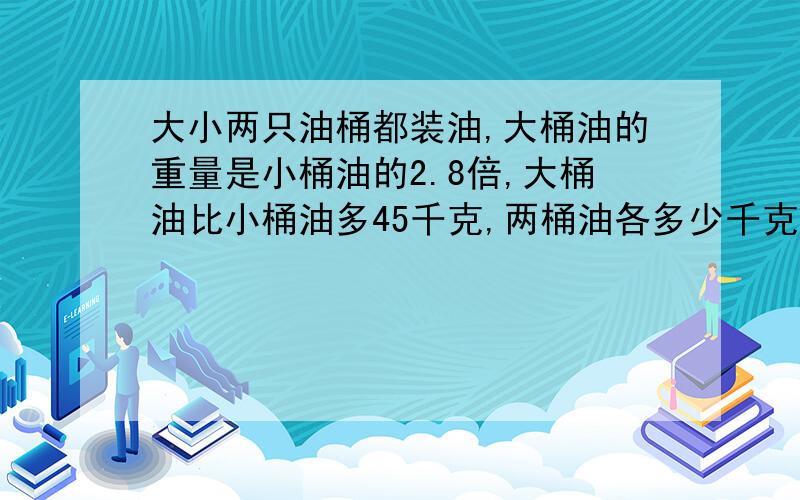 大小两只油桶都装油,大桶油的重量是小桶油的2.8倍,大桶油比小桶油多45千克,两桶油各多少千克用方程解