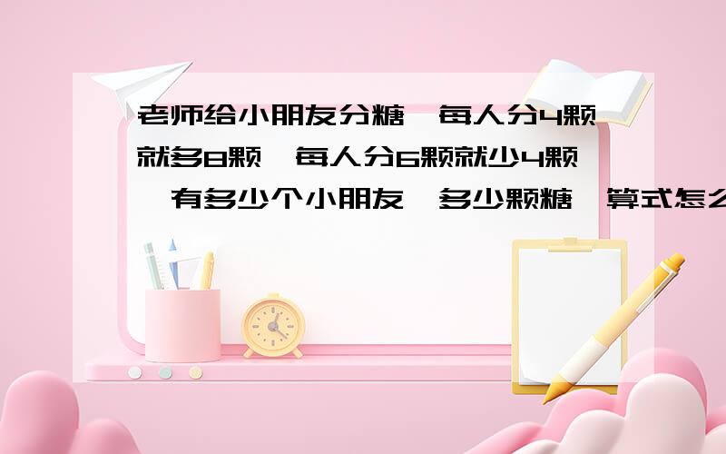 老师给小朋友分糖,每人分4颗就多8颗,每人分6颗就少4颗,有多少个小朋友,多少颗糖,算式怎么写