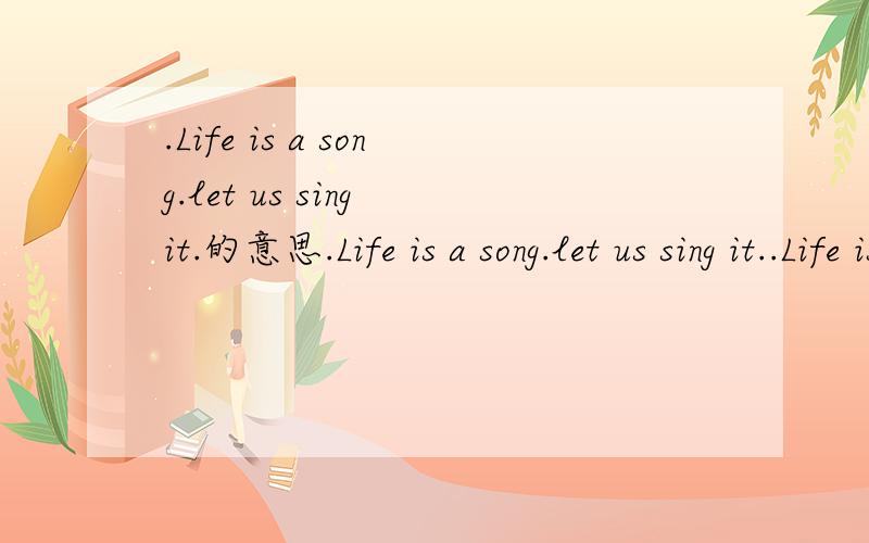 .Life is a song.let us sing it.的意思.Life is a song.let us sing it..Life is an adventure.let us dare it..Life is a cup of coffee.let us drink it ..Life is a mystery.let us unfold it..Life is a game.let us play at.的意思？