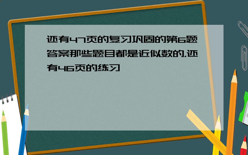 还有47页的复习巩固的第6题答案那些题目都是近似数的，还有46页的练习