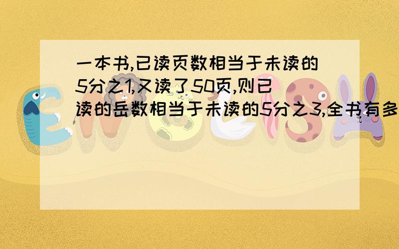 一本书,已读页数相当于未读的5分之1,又读了50页,则已读的岳数相当于未读的5分之3,全书有多少页