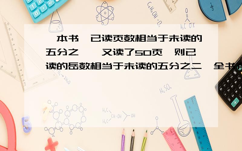 一本书,已读页数相当于未读的五分之一,又读了50页,则已读的岳数相当于未读的五分之二,全书有多少页?