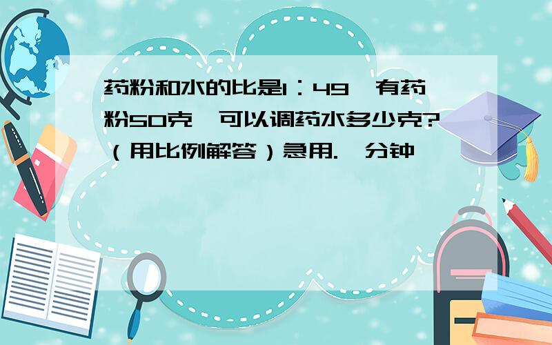 药粉和水的比是1：49,有药粉50克,可以调药水多少克?（用比例解答）急用.一分钟,