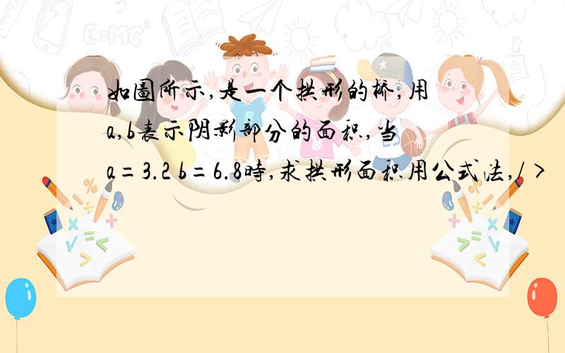 如图所示,是一个拱形的桥,用a,b表示阴影部分的面积,当a=3.2 b=6.8时,求拱形面积用公式法,/>