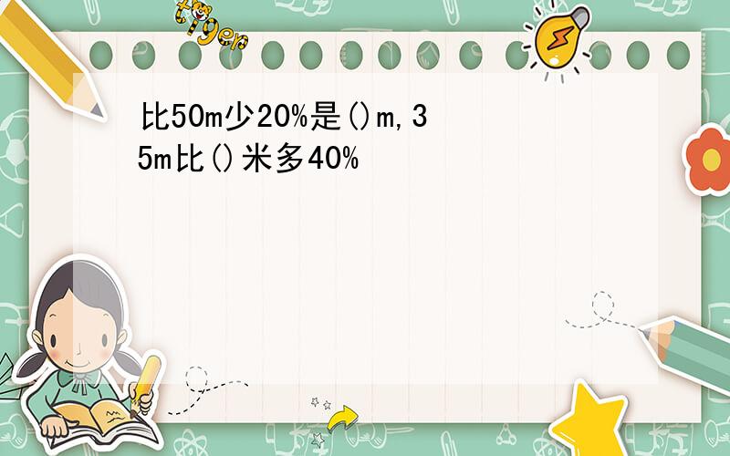 比50m少20%是()m,35m比()米多40%