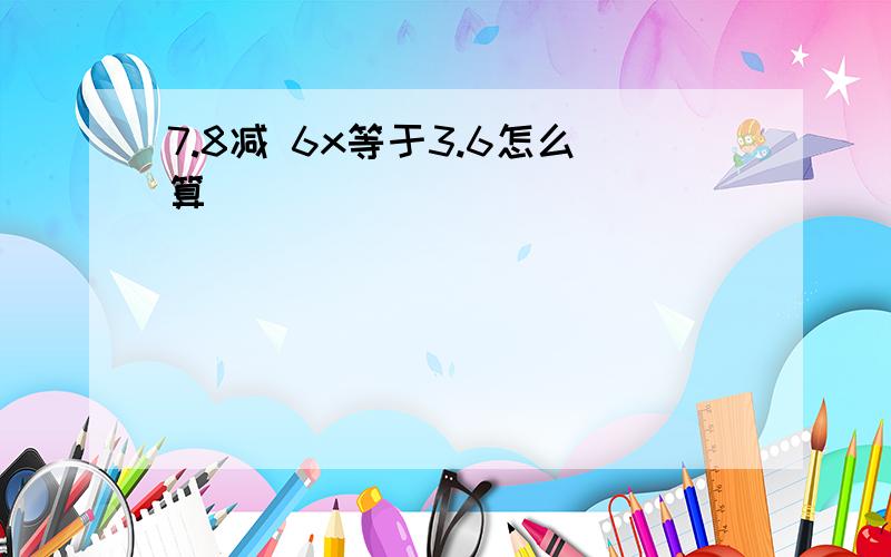 7.8减 6x等于3.6怎么算