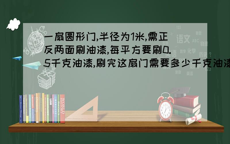 一扇圆形门,半径为1米,需正反两面刷油漆,每平方要刷0.5千克油漆,刷完这扇门需要多少千克油漆?