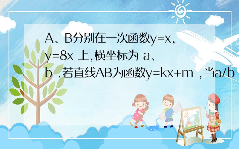 A、B分别在一次函数y=x,y=8x 上,横坐标为 a、b .若直线AB为函数y=kx+m ,当a/b 是整数时,求整数k的值