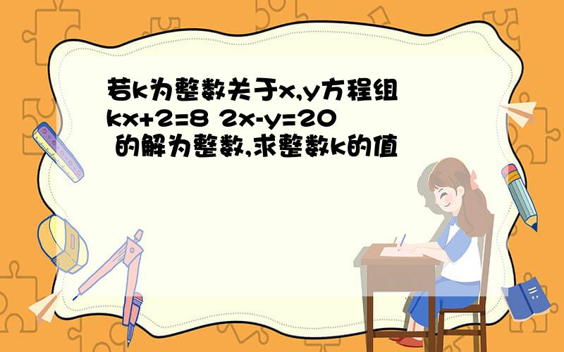 若k为整数关于x,y方程组 kx+2=8 2x-y=20 的解为整数,求整数k的值