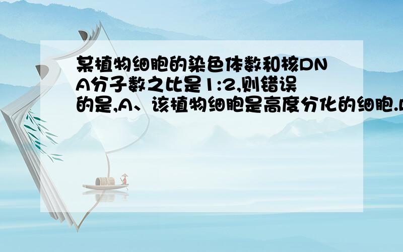 某植物细胞的染色体数和核DNA分子数之比是1:2,则错误的是,A、该植物细胞是高度分化的细胞.B、该植物细胞正在进行分裂.C、该植物细胞存在染色单体.D、该时期细胞可能没有核膜.