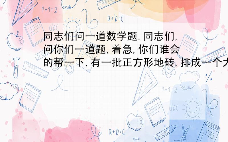 同志们问一道数学题.同志们,问你们一道题,着急,你们谁会的帮一下,有一批正方形地砖,排成一个大正方形,余下32块,如果将它排成每边比原来多一块的正方形,就差49块.问：这批砖原来有多少