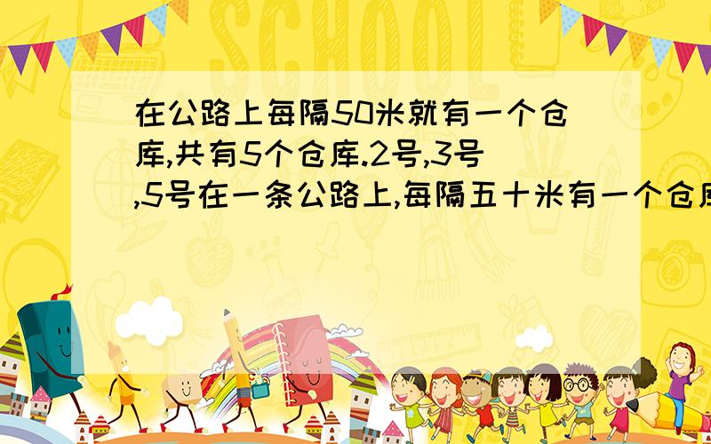 在公路上每隔50米就有一个仓库,共有5个仓库.2号,3号,5号在一条公路上,每隔五十米有一个仓库,共有5个仓在一条公路上,每隔50米就有一个仓库,共有5个仓库.2号,3号,5号分别有15吨,20吨,45吨的货