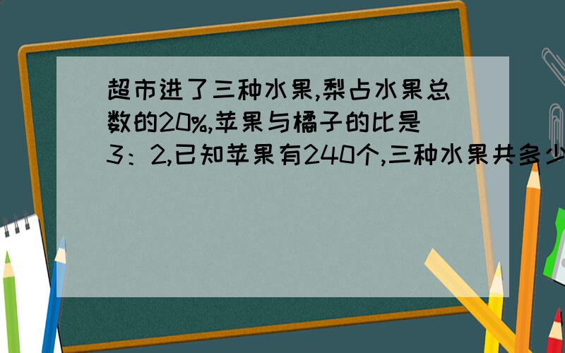 超市进了三种水果,梨占水果总数的20%,苹果与橘子的比是3：2,已知苹果有240个,三种水果共多少个?求算式和结果