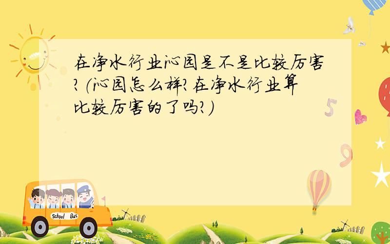 在净水行业沁园是不是比较厉害?（沁园怎么样?在净水行业算比较厉害的了吗?）