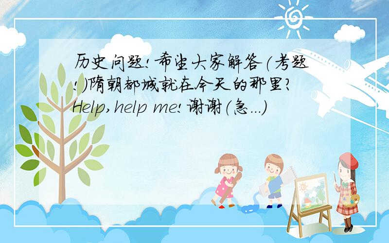 历史问题!希望大家解答(考题!)隋朝都城就在今天的那里?Help,help me!谢谢（急．．．）