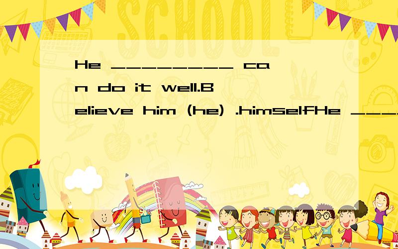 He ________ can do it well.Believe him (he) .himselfHe ________ can do it well.Believe him (he) .himself 为什么填反身代词,再出现类似的题如何分析?Dr.Green will give us a speech.You will learn what you ________ (never learn) .have ne