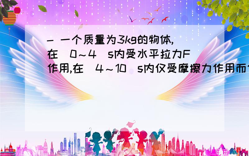 - 一个质量为3kg的物体,在(0～4)s内受水平拉力F作用,在(4～10)s内仅受摩擦力作用而停止,其v－t图象如图- 一个质量为3kg的物体,在(0～4)s内受水平拉力F作用,在(4～10)s内仅受摩擦力作用而停止,其v