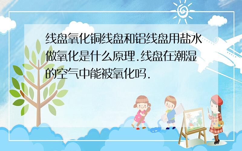 线盘氧化铜线盘和铝线盘用盐水做氧化是什么原理.线盘在潮湿的空气中能被氧化吗.