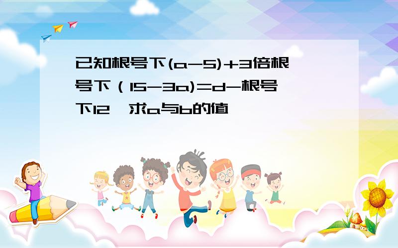 已知根号下(a-5)+3倍根号下（15-3a)=d-根号下12,求a与b的值