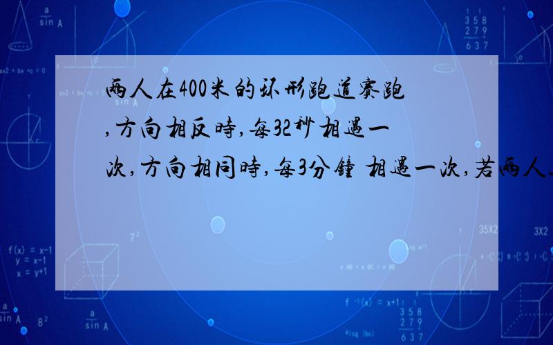 两人在400米的环形跑道赛跑,方向相反时,每32秒相遇一次,方向相同时,每3分钟 相遇一次,若两人速度分别为X米两人在400米的环形跑道上练习赛跑,方向相反时,每32秒相遇一次,方向相同时,每3分