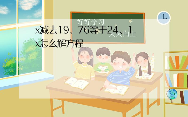 x减去19、76等于24、1x怎么解方程