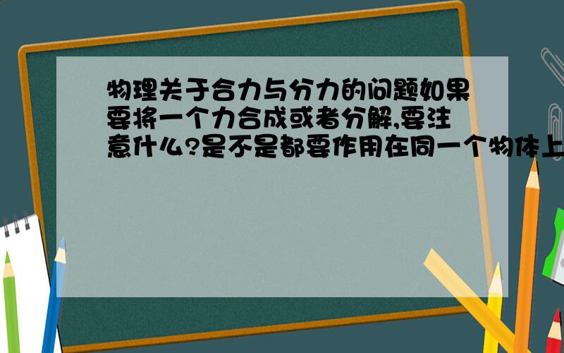 物理关于合力与分力的问题如果要将一个力合成或者分解,要注意什么?是不是都要作用在同一个物体上?物体放在斜面上，重力可以分解为对斜面的压力和向下的滑力，那对斜面的压力不是作