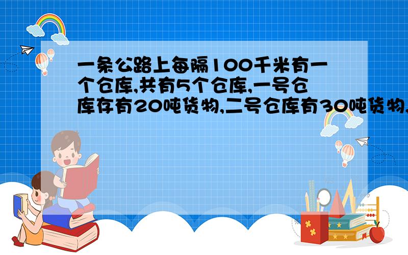 一条公路上每隔100千米有一个仓库,共有5个仓库,一号仓库存有20吨货物,二号仓库有30吨货物,五号仓库有40吨货物,其余两个仓库是空的.现在想把所有的货物存在一个仓库里,如果每吨货物运输