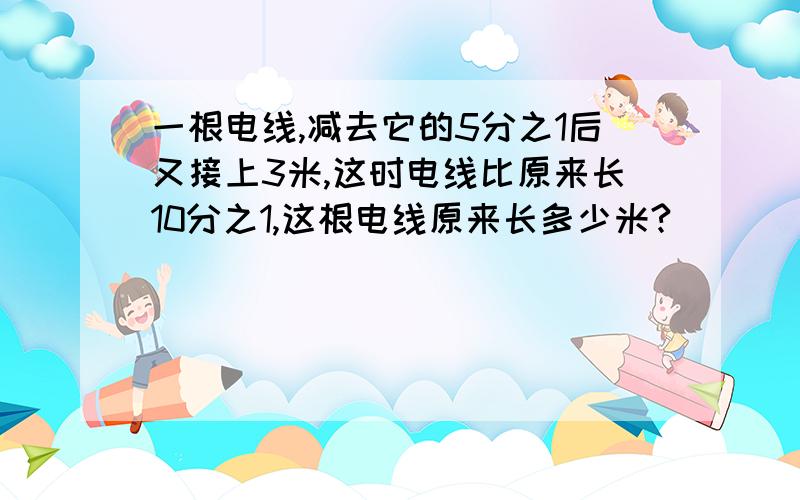 一根电线,减去它的5分之1后又接上3米,这时电线比原来长10分之1,这根电线原来长多少米?